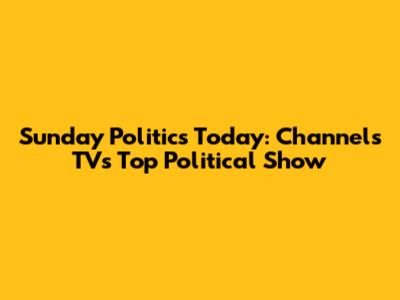 Sunday Politics Today: Channels TV's Top Political Show