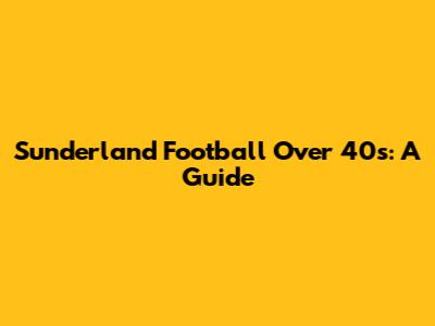 Sunderland Football Over 40s: A Guide