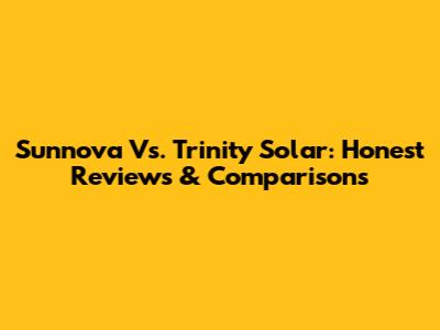 Sunnova Vs. Trinity Solar: Honest Reviews & Comparisons