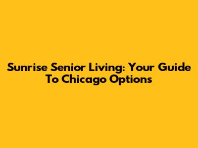 Sunrise Senior Living: Your Guide To Chicago Options