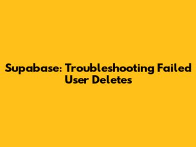 Supabase: Troubleshooting Failed User Deletes