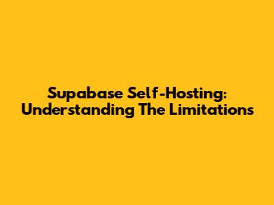 Supabase Self-Hosting: Understanding The Limitations