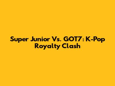 Super Junior Vs. GOT7: K-Pop Royalty Clash