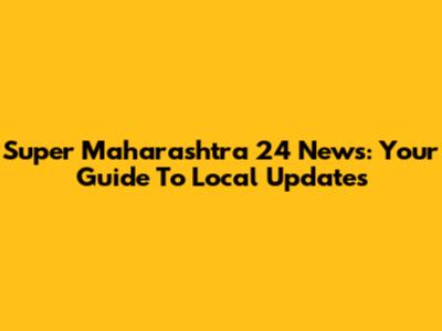Super Maharashtra 24 News: Your Guide To Local Updates