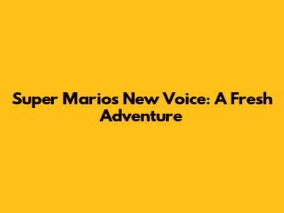 Super Mario's New Voice: A Fresh Adventure