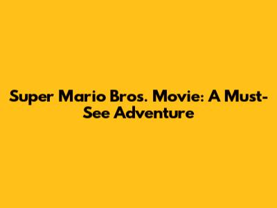 Super Mario Bros. Movie: A Must-See Adventure