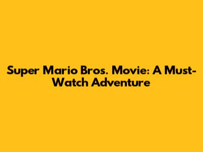 Super Mario Bros. Movie: A Must-Watch Adventure