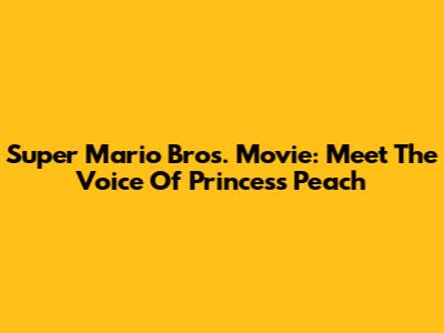 Super Mario Bros. Movie: Meet The Voice Of Princess Peach