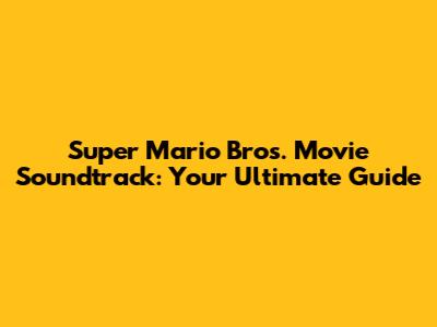Super Mario Bros. Movie Soundtrack: Your Ultimate Guide