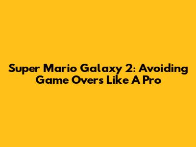 Super Mario Galaxy 2: Avoiding Game Overs Like A Pro