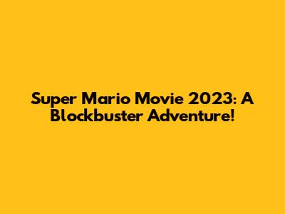 Super Mario Movie 2023: A Blockbuster Adventure!