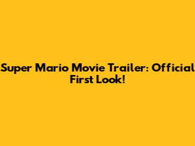 Super Mario Movie Trailer: Official First Look!