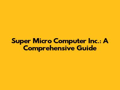 Super Micro Computer Inc.: A Comprehensive Guide