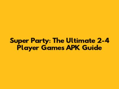 Super Party: The Ultimate 2-4 Player Games APK Guide