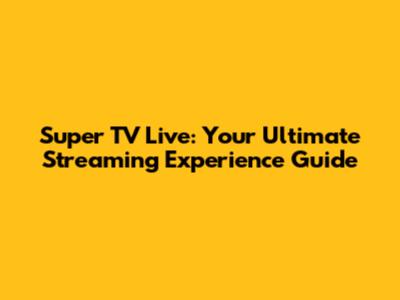 Super TV Live: Your Ultimate Streaming Experience Guide