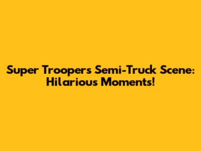 Super Troopers Semi-Truck Scene: Hilarious Moments!