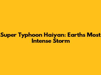 Super Typhoon Haiyan: Earth's Most Intense Storm