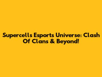 Supercell's Esports Universe: Clash Of Clans & Beyond!