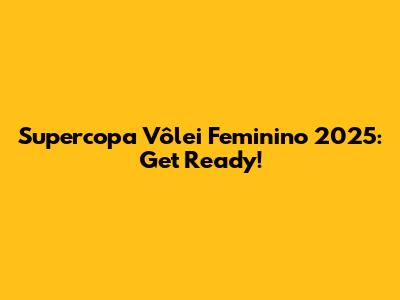 Supercopa Vôlei Feminino 2025: Get Ready!