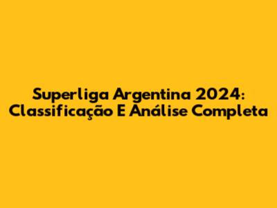Superliga Argentina 2024: Classificação E Análise Completa