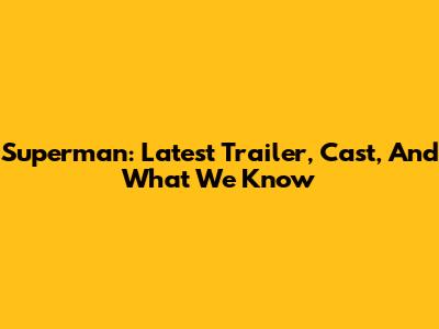 Superman: Latest Trailer, Cast, And What We Know