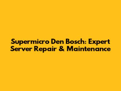 Supermicro Den Bosch: Expert Server Repair & Maintenance