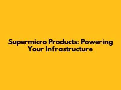 Supermicro Products: Powering Your Infrastructure