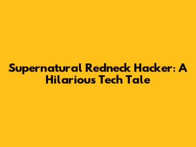 Supernatural Redneck Hacker: A Hilarious Tech Tale