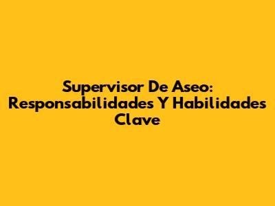 Supervisor De Aseo: Responsabilidades Y Habilidades Clave