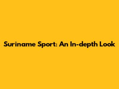 Suriname Sport: An In-depth Look