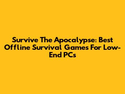 Survive The Apocalypse: Best Offline Survival Games For Low-End PCs