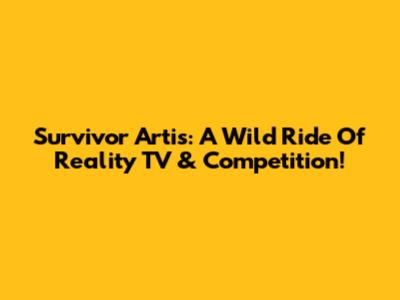 Survivor Artis: A Wild Ride Of Reality TV & Competition!