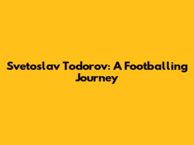 Svetoslav Todorov: A Footballing Journey