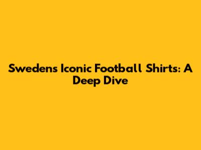 Sweden's Iconic Football Shirts: A Deep Dive