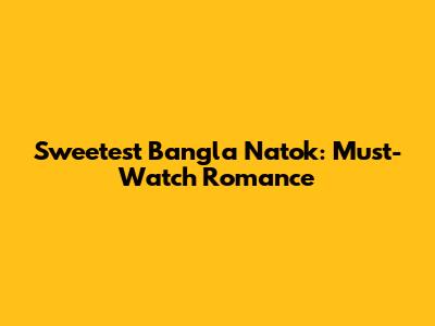 Sweetest Bangla Natok: Must-Watch Romance