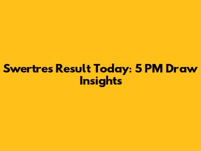 Swertres Result Today: 5 PM Draw Insights