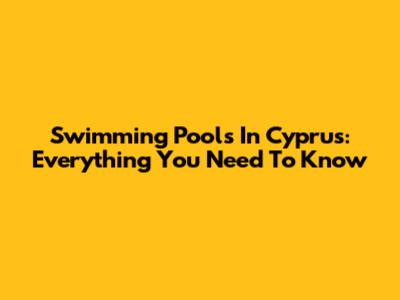 Swimming Pools In Cyprus: Everything You Need To Know