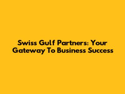 Swiss Gulf Partners: Your Gateway To Business Success