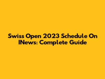 Swiss Open 2023 Schedule On INews: Complete Guide