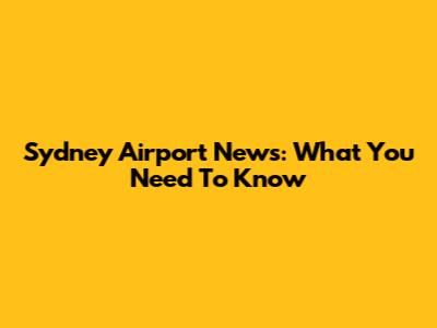 Sydney Airport News: What You Need To Know