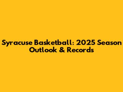 Syracuse Basketball: 2025 Season Outlook & Records