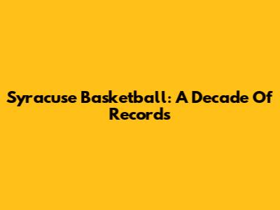 Syracuse Basketball: A Decade Of Records