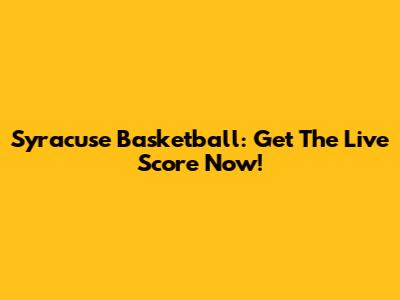 Syracuse Basketball: Get The Live Score Now!