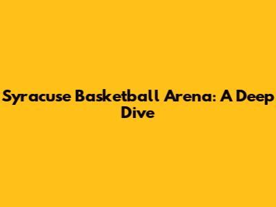 Syracuse Basketball Arena: A Deep Dive