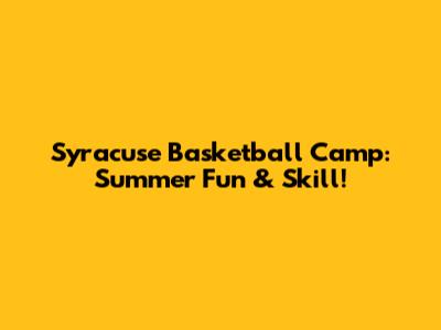 Syracuse Basketball Camp: Summer Fun & Skill!
