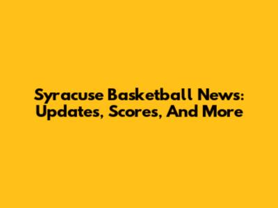 Syracuse Basketball News: Updates, Scores, And More