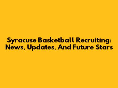 Syracuse Basketball Recruiting: News, Updates, And Future Stars