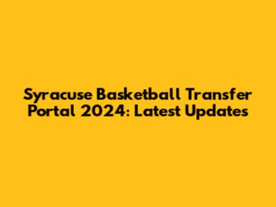Syracuse Basketball Transfer Portal 2024: Latest Updates