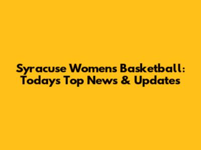 Syracuse Women's Basketball: Today's Top News & Updates