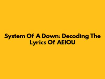 System Of A Down: Decoding The Lyrics Of "AEIOU"